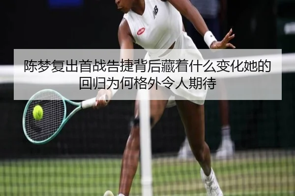 陈梦复出首战告捷背后藏着什么变化她的回归为何格外令人期待